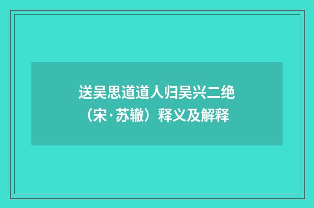 送吴思道道人归吴兴二绝（宋·苏辙）释义及解释