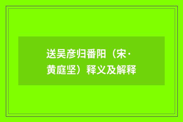 送吴彦归番阳（宋·黄庭坚）释义及解释