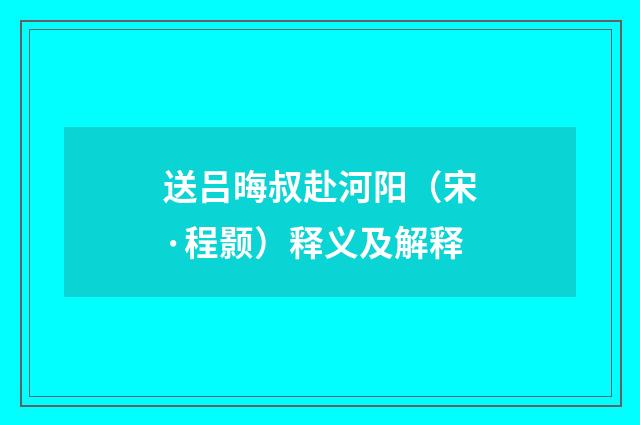 送吕晦叔赴河阳（宋·程颢）释义及解释