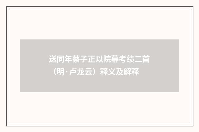 送同年蔡子正以院幕考绩二首（明·卢龙云）释义及解释