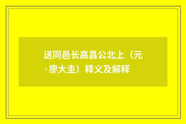 送同邑长高昌公北上（元·廖大圭）释义及解释