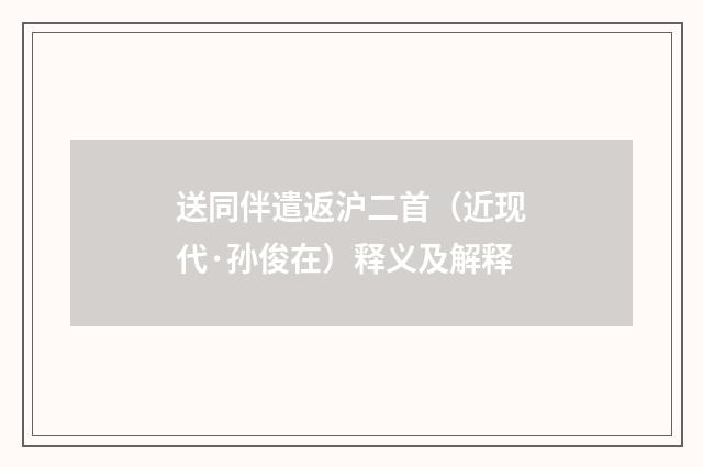 送同伴遣返沪二首（近现代·孙俊在）释义及解释