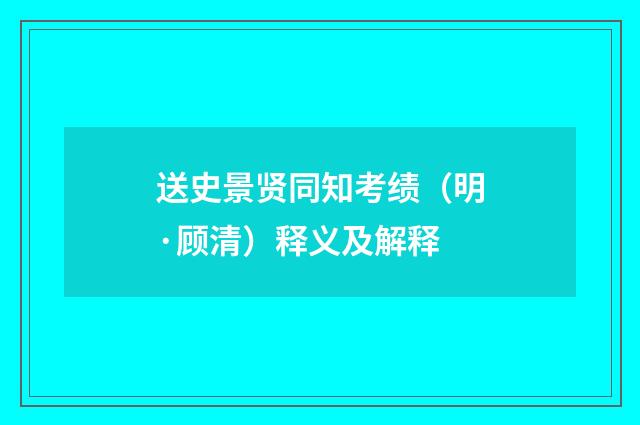 送史景贤同知考绩（明·顾清）释义及解释