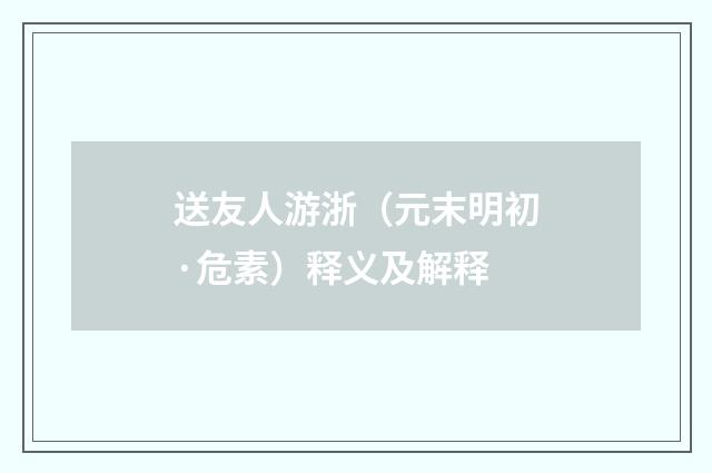 送友人游浙（元末明初·危素）释义及解释