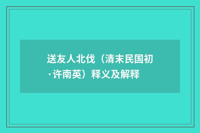 送友人北伐（清末民国初·许南英）释义及解释