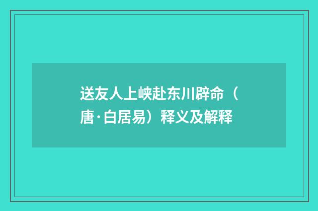 送友人上峡赴东川辟命（唐·白居易）释义及解释