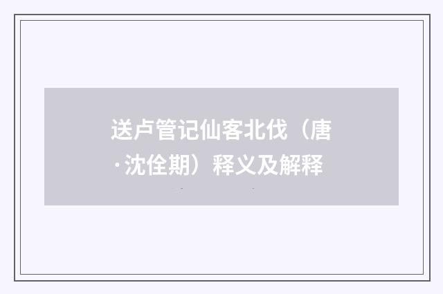 送卢管记仙客北伐（唐·沈佺期）释义及解释