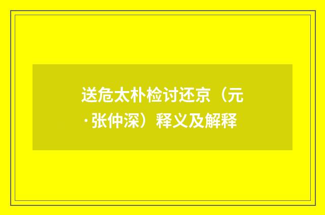 送危太朴检讨还京（元·张仲深）释义及解释