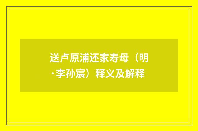 送卢原浦还家寿母（明·李孙宸）释义及解释
