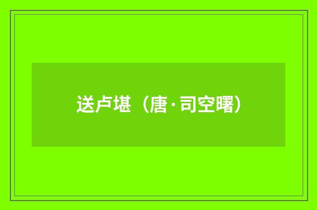 送卢堪（唐·司空曙）释义及解释