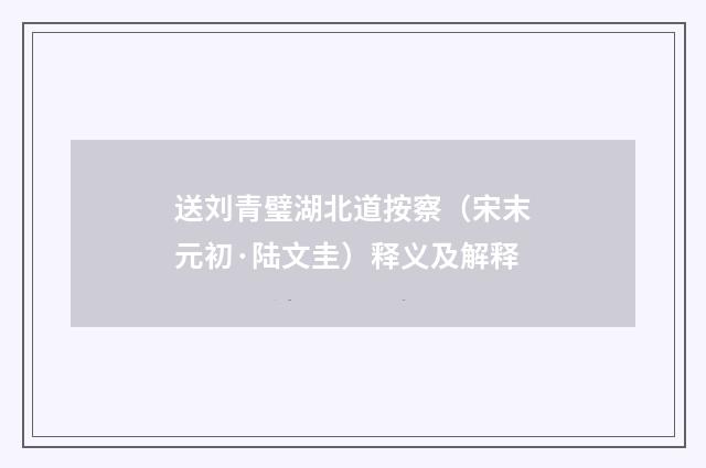 送刘青璧湖北道按察（宋末元初·陆文圭）释义及解释