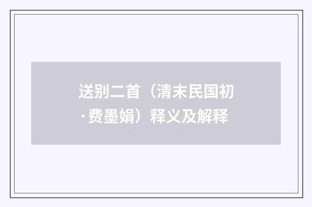 送别二首（清末民国初·费墨娟）释义及解释