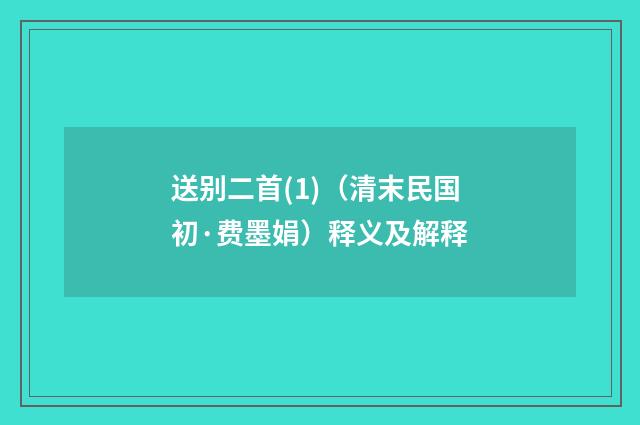 送别二首(1)（清末民国初·费墨娟）释义及解释