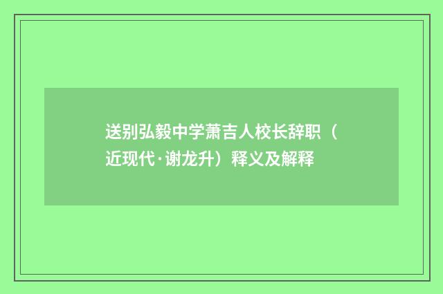 送别弘毅中学萧吉人校长辞职（近现代·谢龙升）释义及解释