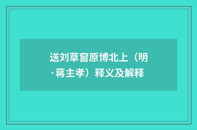送刘草窗原博北上（明·蒋主孝）释义及解释