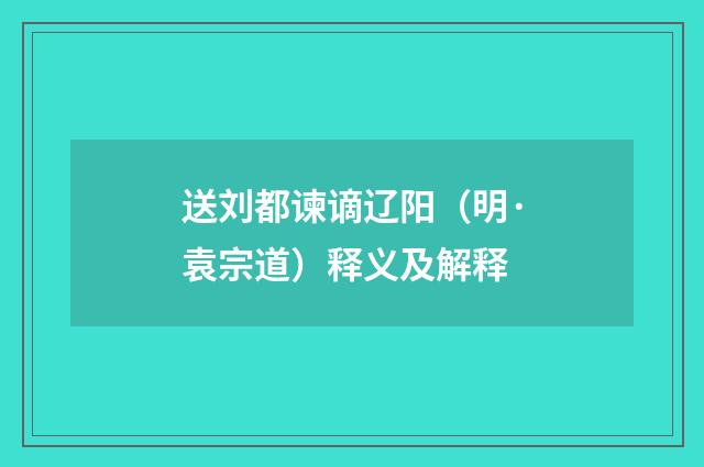 送刘都谏谪辽阳（明·袁宗道）释义及解释