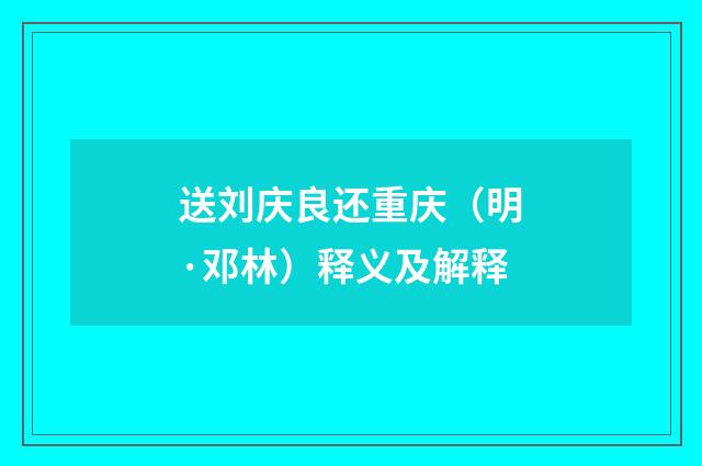 送刘庆良还重庆（明·邓林）释义及解释