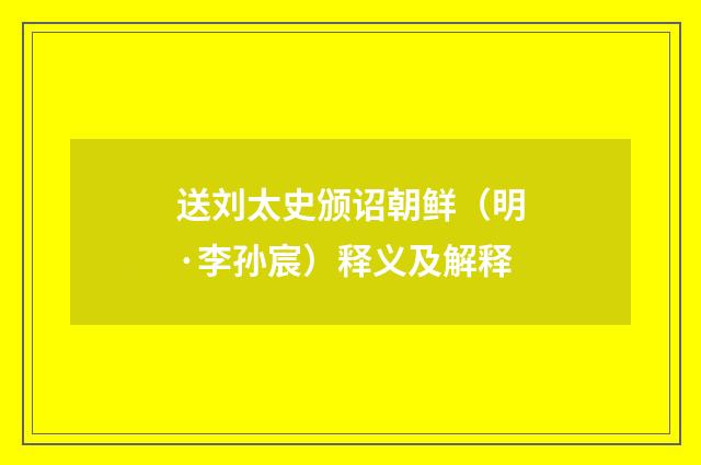 送刘太史颁诏朝鲜（明·李孙宸）释义及解释