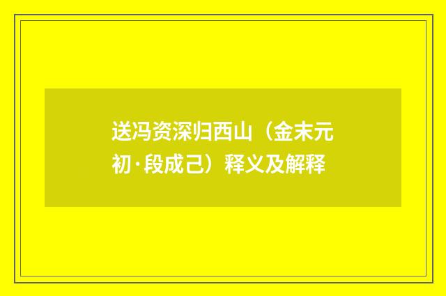 送冯资深归西山（金末元初·段成己）释义及解释