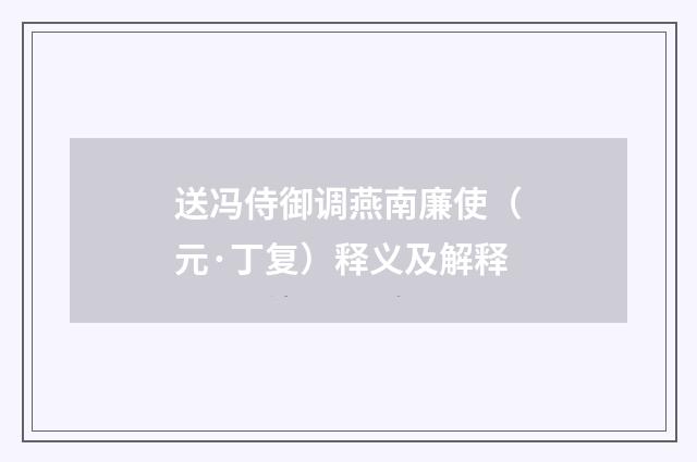 送冯侍御调燕南廉使（元·丁复）释义及解释