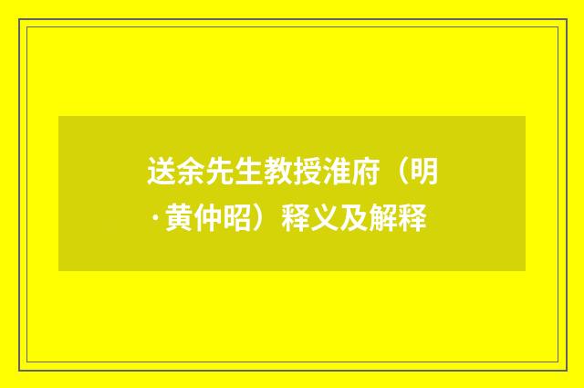送余先生教授淮府（明·黄仲昭）释义及解释