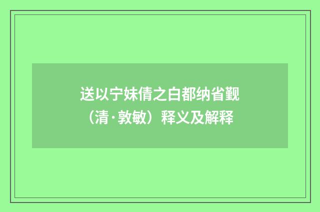送以宁妹倩之白都纳省觐（清·敦敏）释义及解释