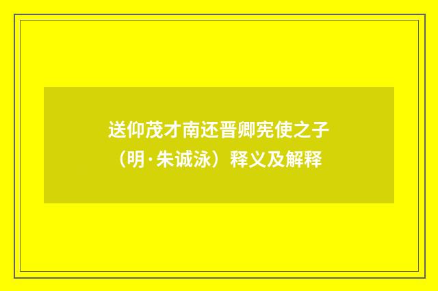 送仰茂才南还晋卿宪使之子（明·朱诚泳）释义及解释