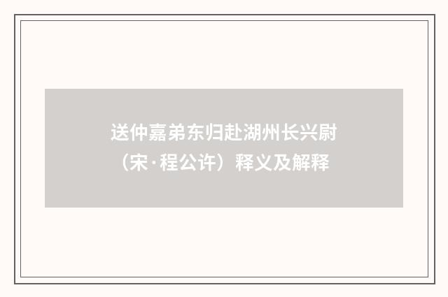 送仲嘉弟东归赴湖州长兴尉（宋·程公许）释义及解释