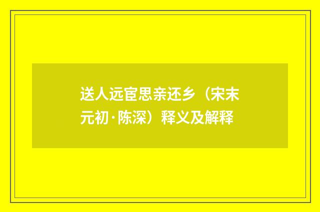 送人远宦思亲还乡（宋末元初·陈深）释义及解释