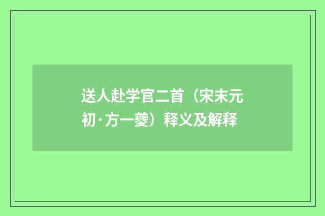 送人赴学官二首（宋末元初·方一夔）释义及解释