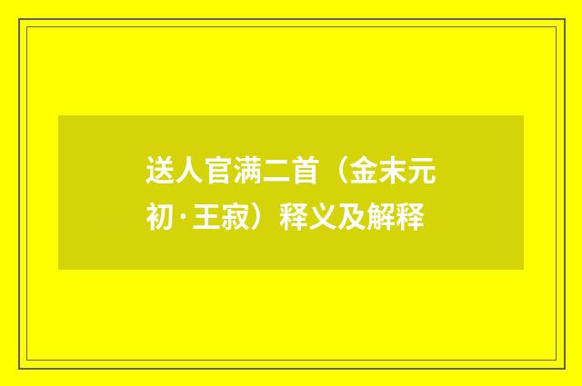 送人官满二首（金末元初·王寂）释义及解释