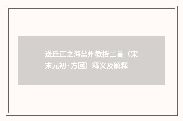 送丘正之海盐州教授二首（宋末元初·方回）释义及解释