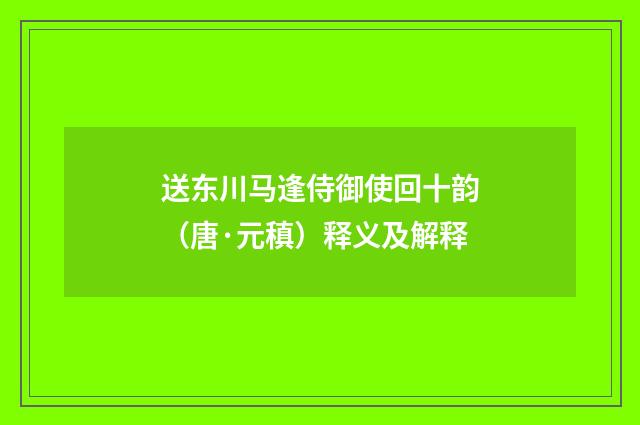 送东川马逢侍御使回十韵（唐·元稹）释义及解释