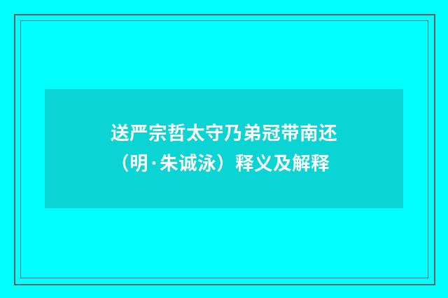 送严宗哲太守乃弟冠带南还（明·朱诚泳）释义及解释