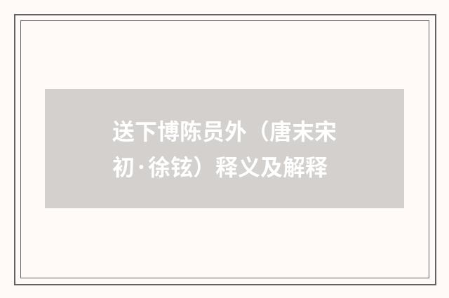 送下博陈员外（唐末宋初·徐铉）释义及解释