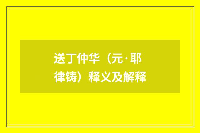送丁仲华（元·耶律铸）释义及解释
