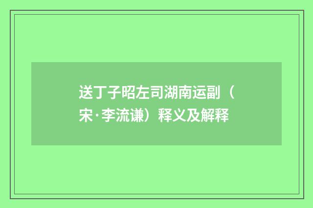 送丁子昭左司湖南运副（宋·李流谦）释义及解释