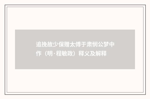 追挽故少保赠太傅于肃悯公梦中作（明·程敏政）释义及解释