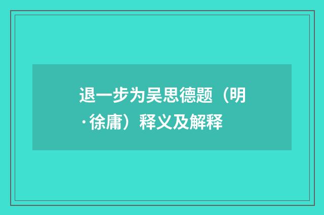 退一步为吴思德题（明·徐庸）释义及解释