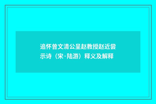 追怀曾文清公呈赵教授赵近尝示诗（宋·陆游）释义及解释