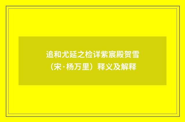 追和尤延之检详紫宸殿贺雪（宋·杨万里）释义及解释