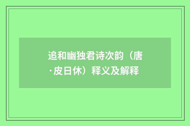 追和幽独君诗次韵（唐·皮日休）释义及解释
