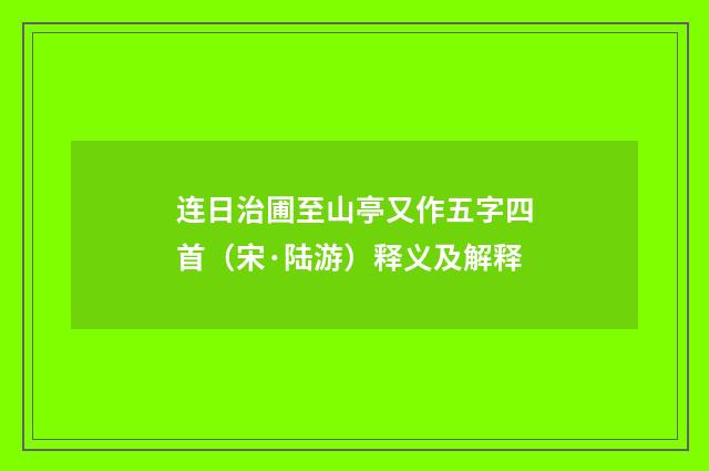 连日治圃至山亭又作五字四首（宋·陆游）释义及解释
