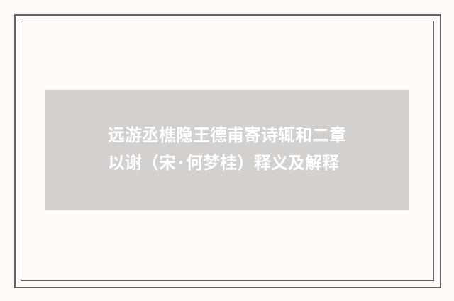 远游丞樵隐王德甫寄诗辄和二章以谢（宋·何梦桂）释义及解释
