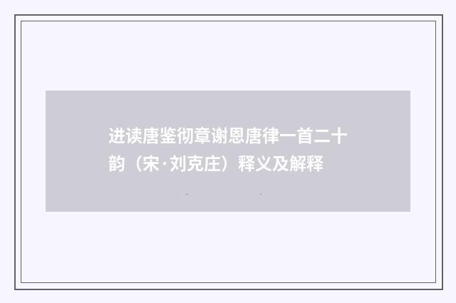 进读唐鉴彻章谢恩唐律一首二十韵（宋·刘克庄）释义及解释