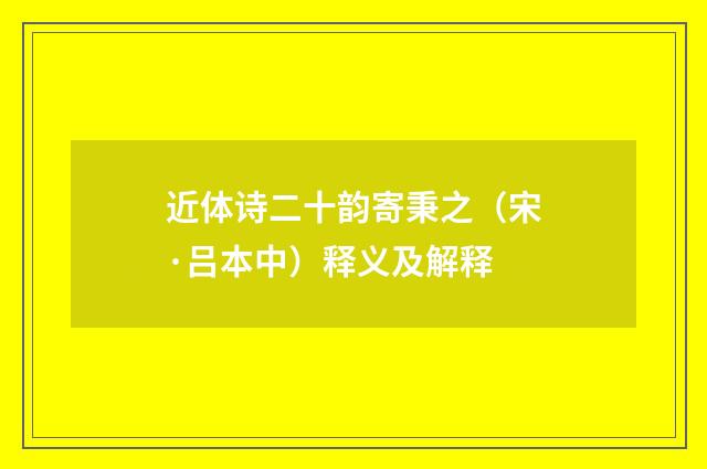 近体诗二十韵寄秉之（宋·吕本中）释义及解释