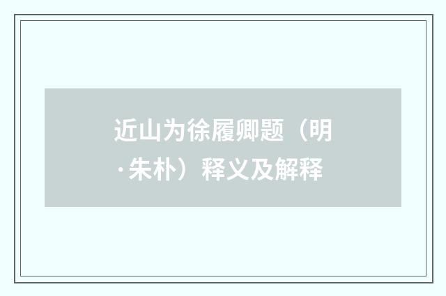 近山为徐履卿题（明·朱朴）释义及解释