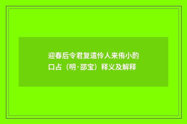 迎春后令君复遣伶人来侑小酌口占（明·邵宝）释义及解释
