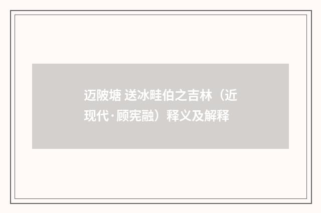 迈陂塘 送冰畦伯之吉林（近现代·顾宪融）释义及解释