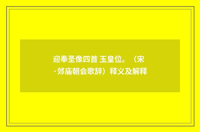 迎奉圣像四首 玉皇位。（宋·郊庙朝会歌辞）释义及解释